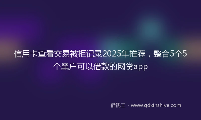 信用卡查看交易被拒记录2025年推荐，整合5个5个黑户可以借款的网贷app