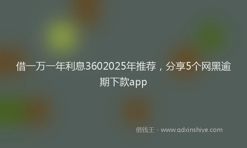 借一万一年利息3602025年推荐，分享5个网黑逾期下款app