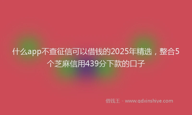 什么app不查征信可以借钱的2025年精选，整合5个芝麻信用439分下款的口子