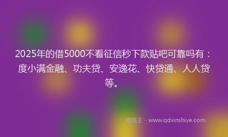 2025年的借5000不看征信秒下款贴吧可靠吗有：度小满金融、功夫贷、安逸花、快贷通、人人贷等。
