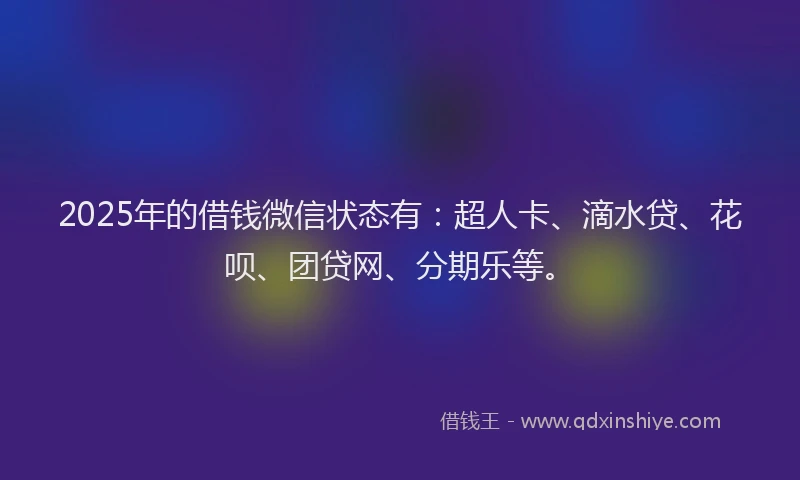 2025年的借钱微信状态有：超人卡、滴水贷、花呗、团贷网、分期乐等。