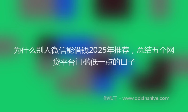 为什么别人微信能借钱2025年推荐，总结五个网贷平台门槛低一点的口子