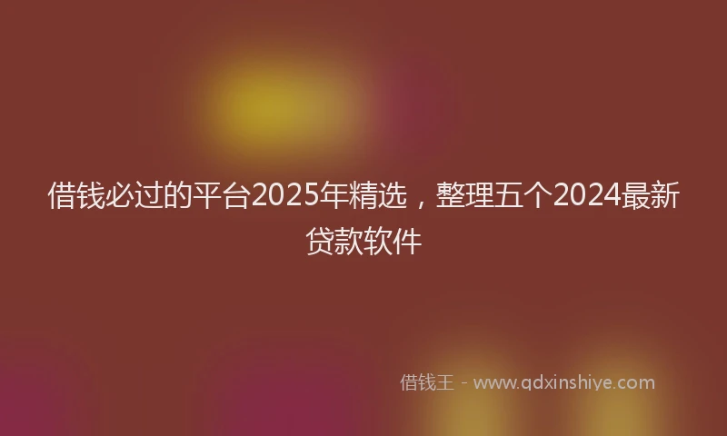 借钱必过的平台2025年精选，整理五个2024最新贷款软件