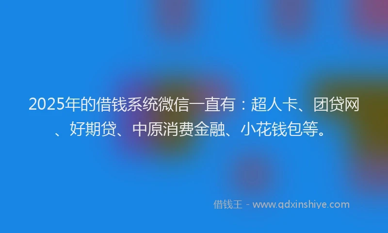 2025年的借钱系统微信一直有：超人卡、团贷网、好期贷、中原消费金融、小花钱包等。
