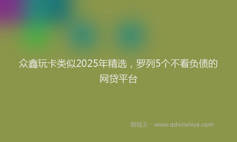 众鑫玩卡类似2025年精选，罗列5个不看负债的网贷平台