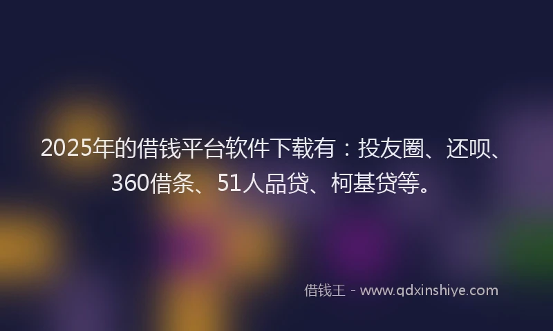 2025年的借钱平台软件下载有：投友圈、还呗、360借条、51人品贷、柯基贷等。