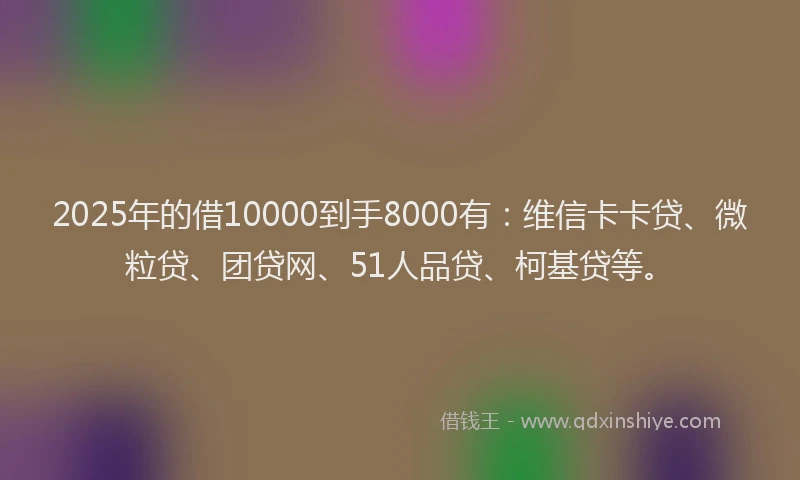 2025年的借10000到手8000有：维信卡卡贷、微粒贷、团贷网、51人品贷、柯基贷等。