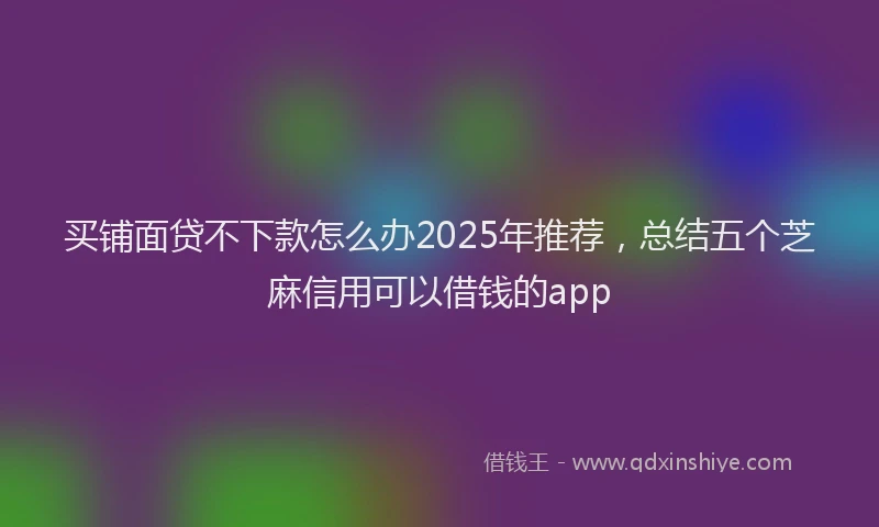 买铺面贷不下款怎么办2025年推荐，总结五个芝麻信用可以借钱的app