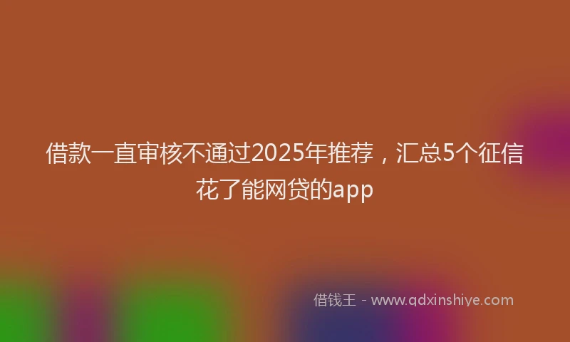 借款一直审核不通过2025年推荐，汇总5个征信花了能网贷的app