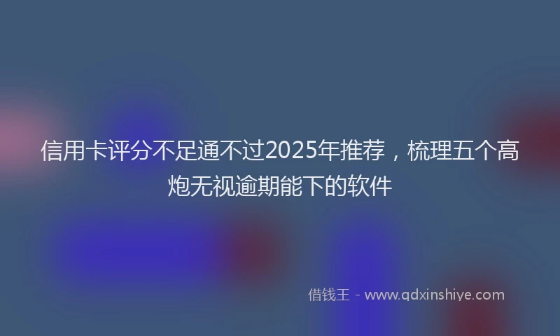 信用卡评分不足通不过2025年推荐，梳理五个高炮无视逾期能下的软件