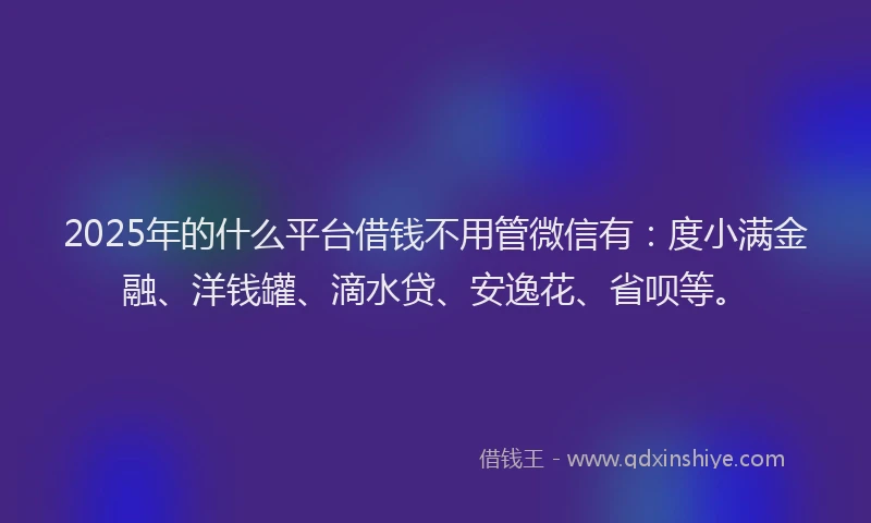 2025年的什么平台借钱不用管微信有：度小满金融、洋钱罐、滴水贷、安逸花、省呗等。