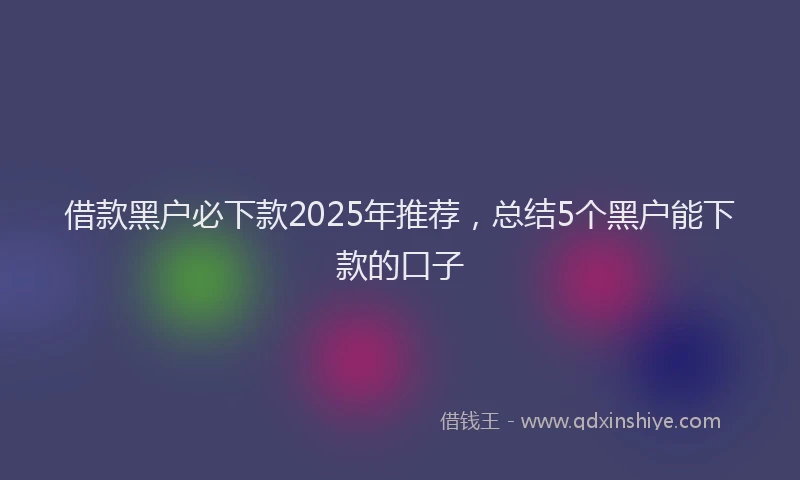 借款黑户必下款2025年推荐，总结5个黑户能下款的口子
