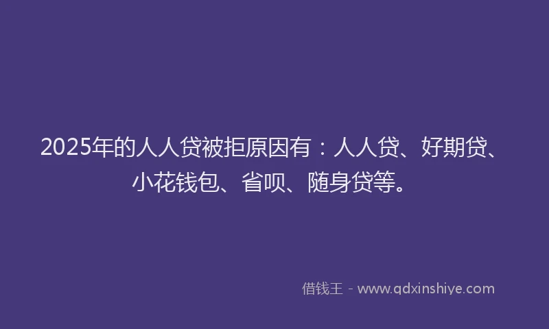 2025年的人人贷被拒原因有：人人贷、好期贷、小花钱包、省呗、随身贷等。