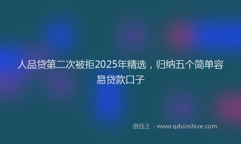 人品贷第二次被拒2025年精选，归纳五个简单容易贷款口子