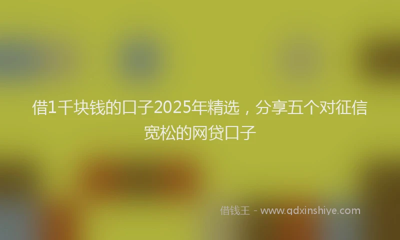 借1千块钱的口子2025年精选，分享五个对征信宽松的网贷口子
