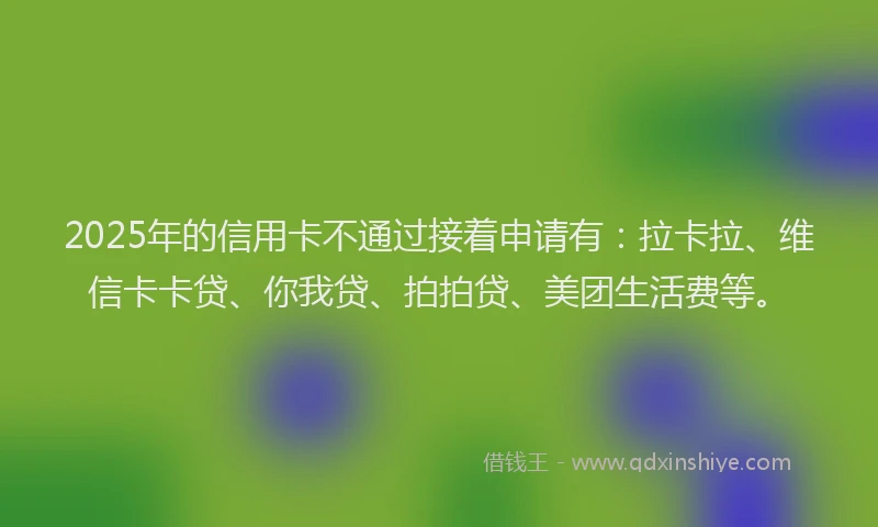 2025年的信用卡不通过接着申请有：拉卡拉、维信卡卡贷、你我贷、拍拍贷、美团生活费等。
