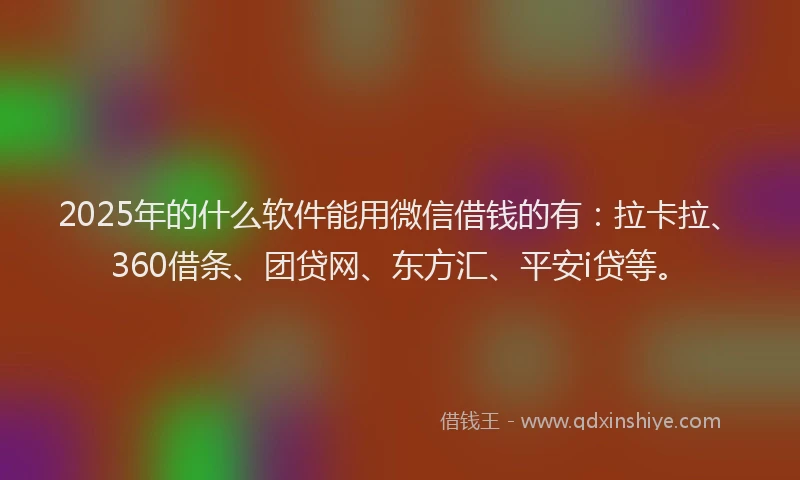 2025年的什么软件能用微信借钱的有：拉卡拉、360借条、团贷网、东方汇、平安i贷等。