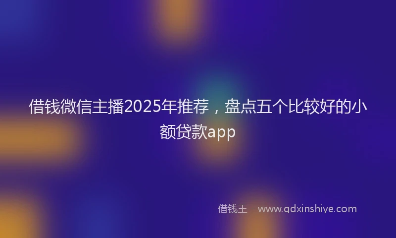 借钱微信主播2025年推荐，盘点五个比较好的小额贷款app
