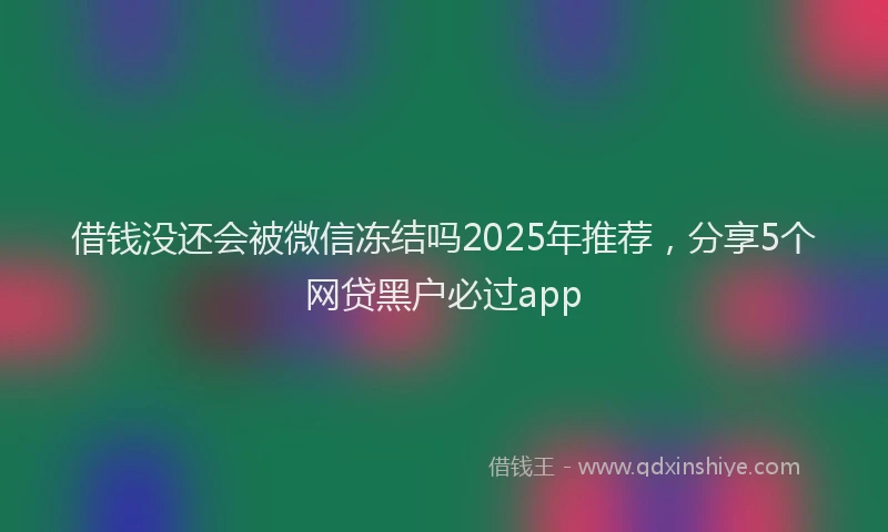 借钱没还会被微信冻结吗2025年推荐，分享5个网贷黑户必过app