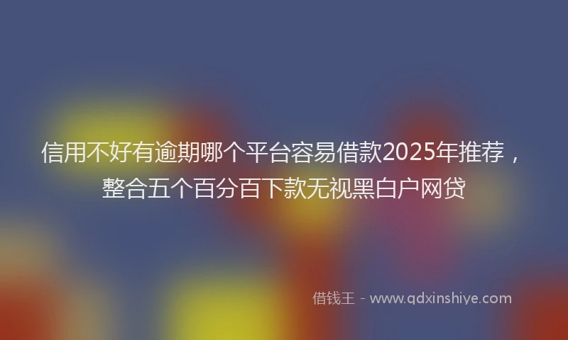 信用不好有逾期哪个平台容易借款2025年推荐，整合五个百分百下款无视黑白户网贷