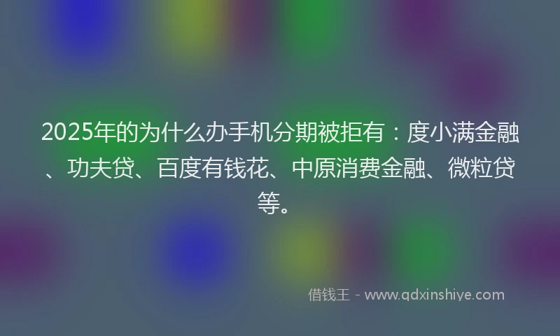 2025年的为什么办手机分期被拒有：度小满金融、功夫贷、百度有钱花、中原消费金融、微粒贷等。