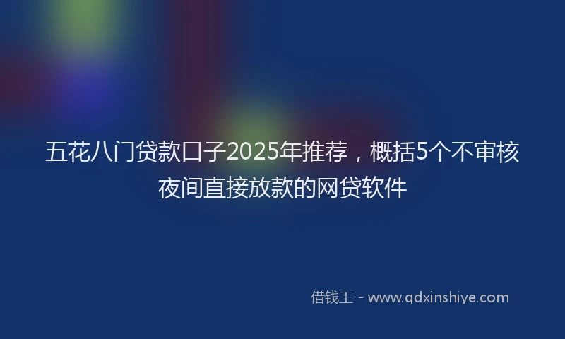 五花八门贷款口子2025年推荐，概括5个不审核夜间直接放款的网贷软件