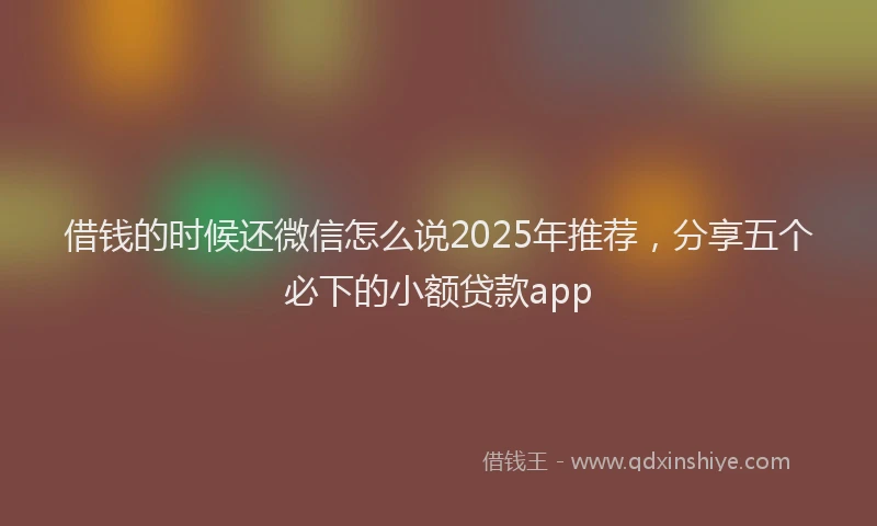 借钱的时候还微信怎么说2025年推荐，分享五个必下的小额贷款app