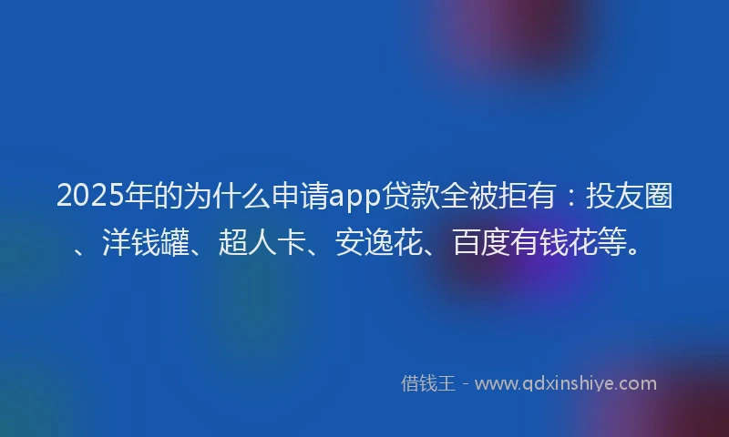 2025年的为什么申请app贷款全被拒有：投友圈、洋钱罐、超人卡、安逸花、百度有钱花等。
