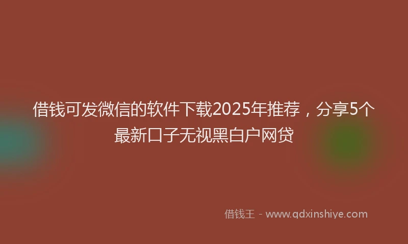 借钱可发微信的软件下载2025年推荐，分享5个最新口子无视黑白户网贷