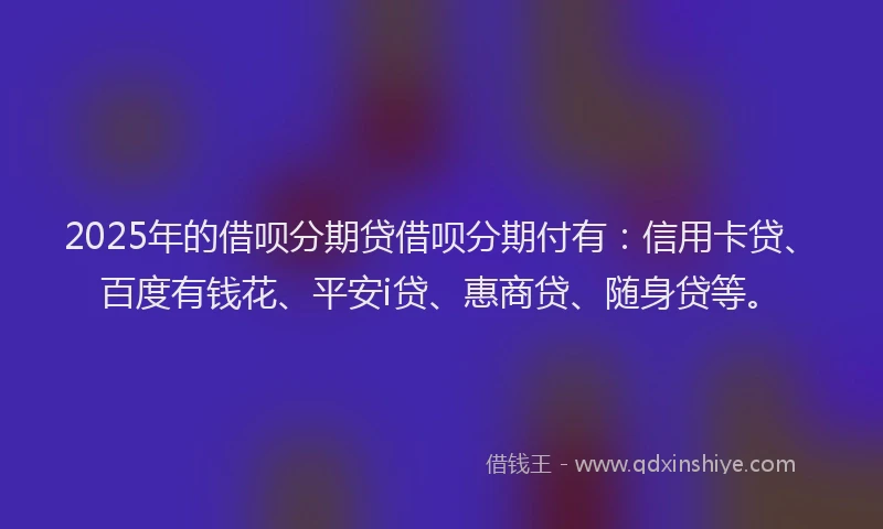 2025年的借呗分期贷借呗分期付有：信用卡贷、百度有钱花、平安i贷、惠商贷、随身贷等。