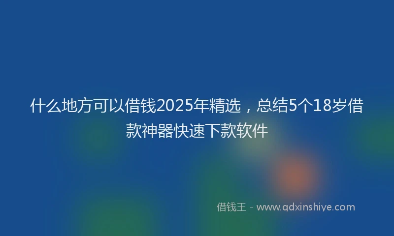 什么地方可以借钱2025年精选，总结5个18岁借款神器快速下款软件