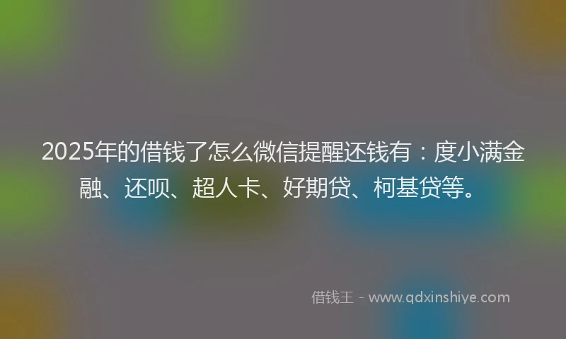 2025年的借钱了怎么微信提醒还钱有：度小满金融、还呗、超人卡、好期贷、柯基贷等。
