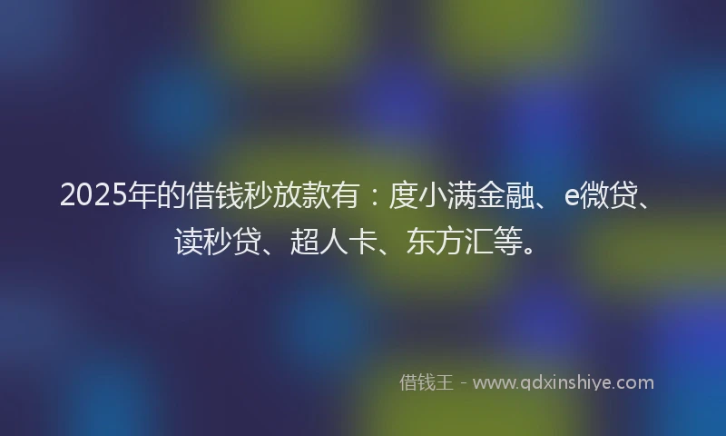 2025年的借钱秒放款有：度小满金融、e微贷、读秒贷、超人卡、东方汇等。