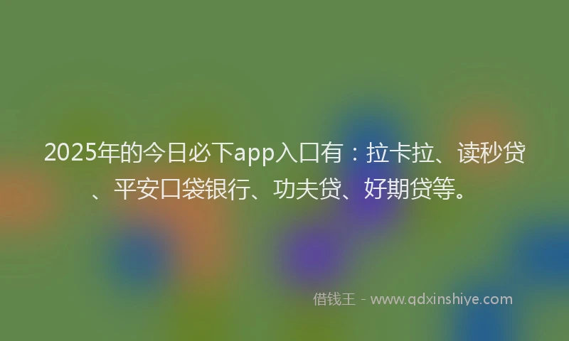 2025年的今日必下app入口有：拉卡拉、读秒贷、平安口袋银行、功夫贷、好期贷等。