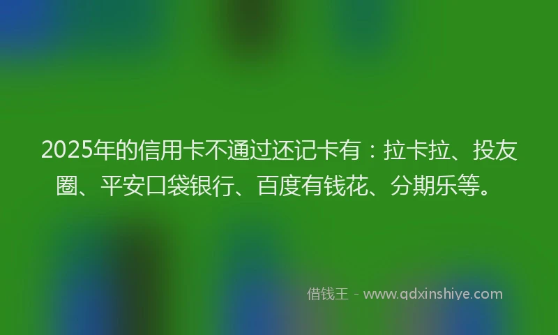 2025年的信用卡不通过还记卡有：拉卡拉、投友圈、平安口袋银行、百度有钱花、分期乐等。