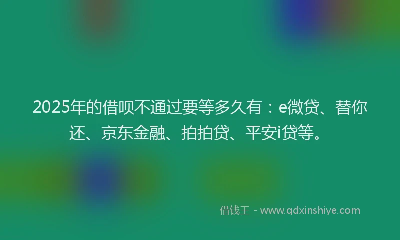 2025年的借呗不通过要等多久有：e微贷、替你还、京东金融、拍拍贷、平安i贷等。