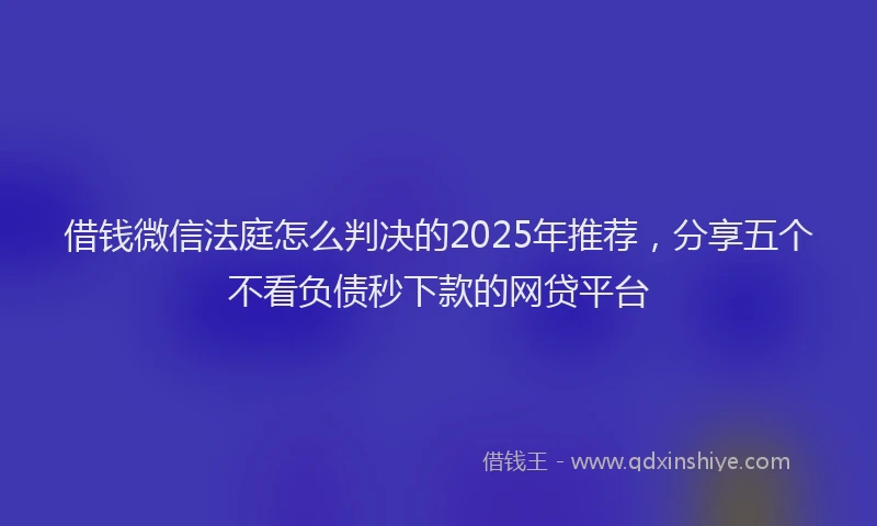 借钱微信法庭怎么判决的2025年推荐，分享五个不看负债秒下款的网贷平台
