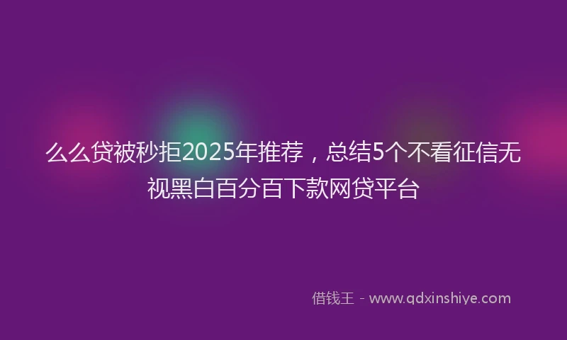么么贷被秒拒2025年推荐，总结5个不看征信无视黑白百分百下款网贷平台