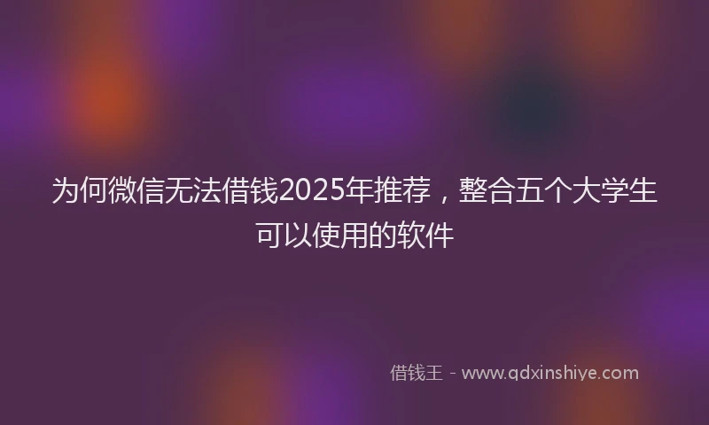为何微信无法借钱2025年推荐，整合五个大学生可以使用的软件