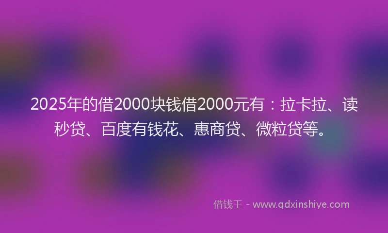 2025年的借2000块钱借2000元有：拉卡拉、读秒贷、百度有钱花、惠商贷、微粒贷等。