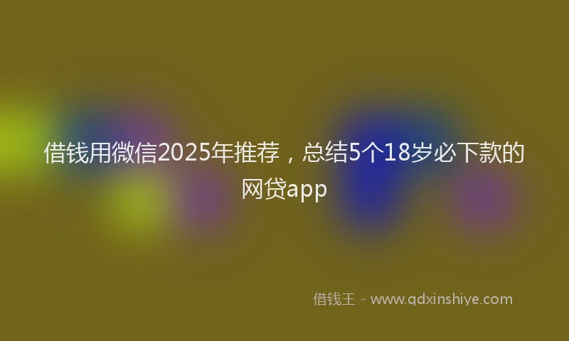 借钱用微信2025年推荐，总结5个18岁必下款的网贷app