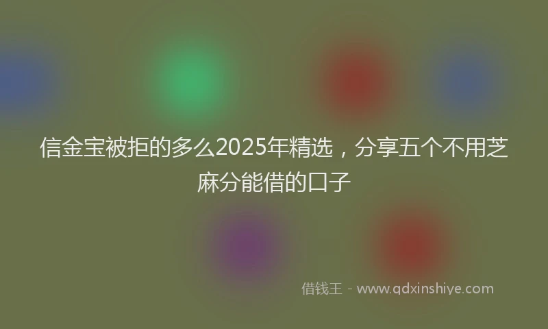 信金宝被拒的多么2025年精选，分享五个不用芝麻分能借的口子