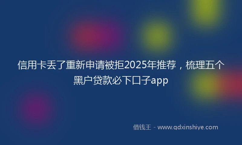 信用卡丢了重新申请被拒2025年推荐，梳理五个黑户贷款必下口子app