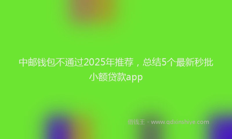 中邮钱包不通过2025年推荐，总结5个最新秒批小额贷款app