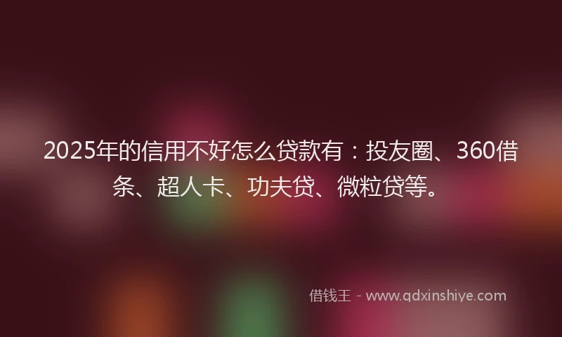 2025年的信用不好怎么贷款有：投友圈、360借条、超人卡、功夫贷、微粒贷等。