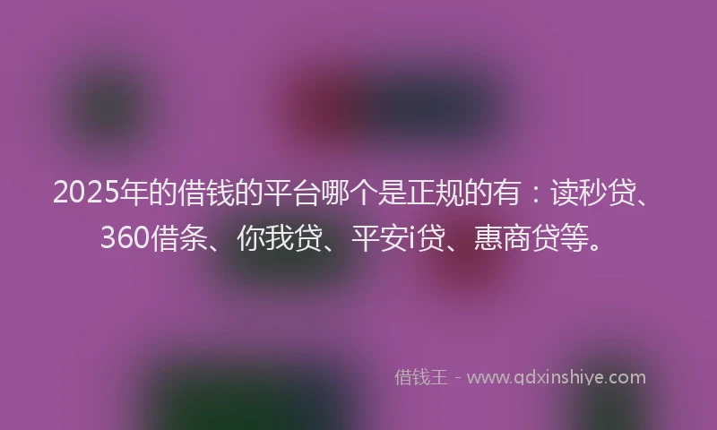 2025年的借钱的平台哪个是正规的有：读秒贷、360借条、你我贷、平安i贷、惠商贷等。