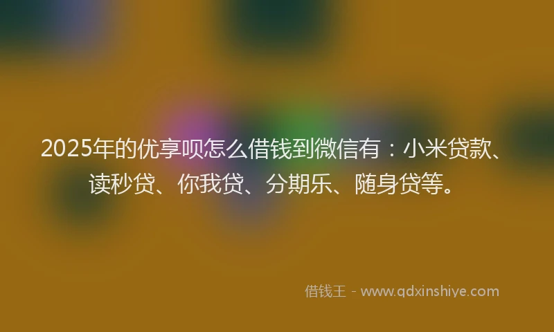 2025年的优享呗怎么借钱到微信有：小米贷款、读秒贷、你我贷、分期乐、随身贷等。