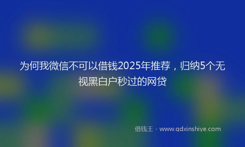 为何我微信不可以借钱2025年推荐，归纳5个无视黑白户秒过的网贷