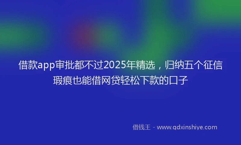 借款app审批都不过2025年精选，归纳五个征信瑕疵也能借网贷轻松下款的口子