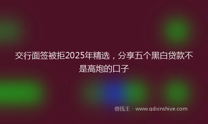 交行面签被拒2025年精选，分享五个黑白贷款不是高炮的口子